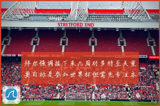 拜尔强调接下来几周对多特至关重要目标是参加世界杯但需先专注本赛季表现