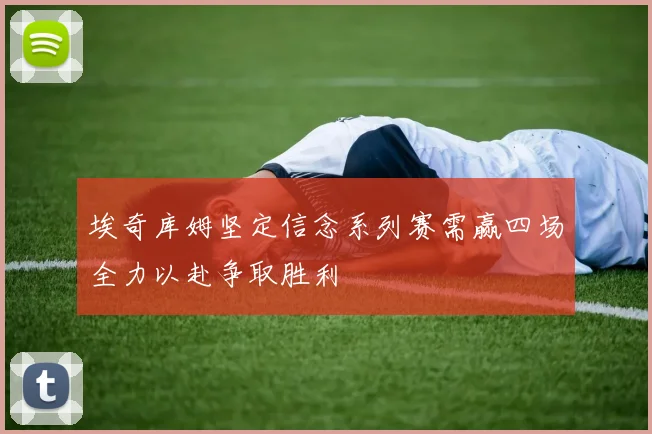 埃奇库姆坚定信念系列赛需赢四场全力以赴争取胜利