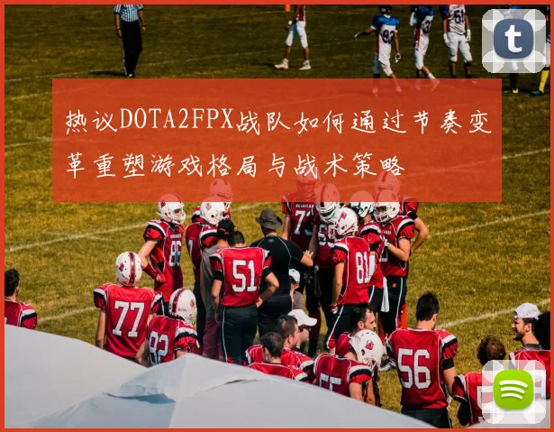 热议DOTA2FPX战队如何通过节奏变革重塑游戏格局与战术策略