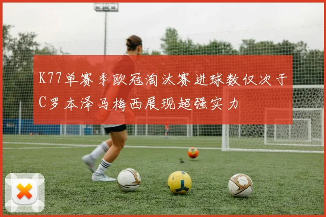 K77单赛季欧冠淘汰赛进球数仅次于C罗本泽马梅西展现超强实力