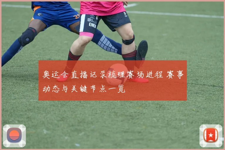 奥运会直播记录梳理赛场进程 赛事动态与关键节点一览
