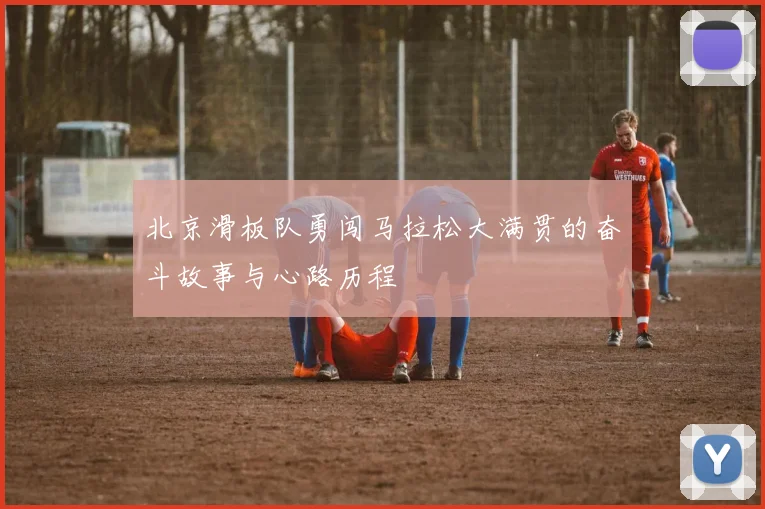 北京滑板队勇闯马拉松大满贯的奋斗故事与心路历程