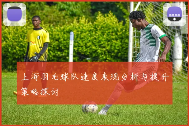 上海羽毛球队速度表现分析与提升策略探讨