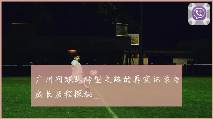 广州网球队转型之路的真实记录与成长历程探秘