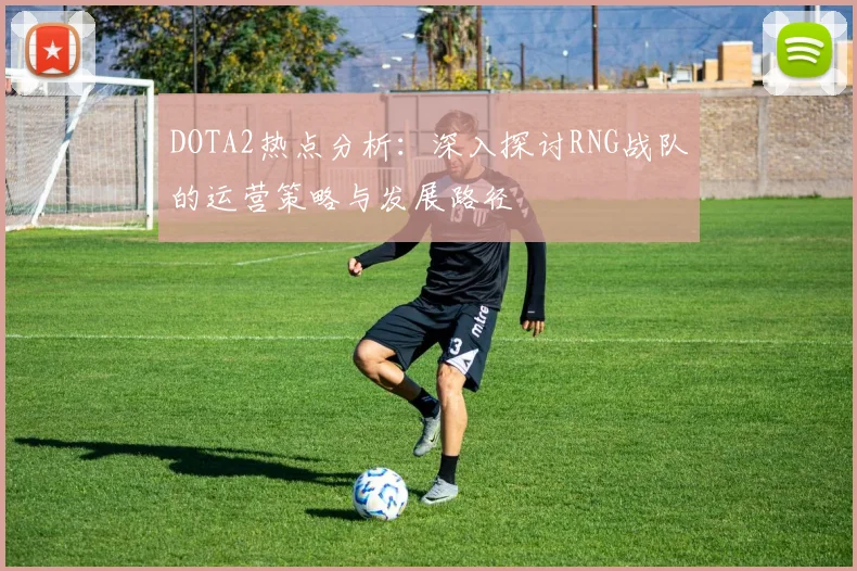 DOTA2热点分析：深入探讨RNG战队的运营策略与发展路径