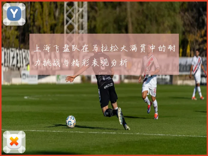上海飞盘队在马拉松大满贯中的耐力挑战与精彩表现分析