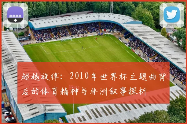 超越旋律：2010年世界杯主题曲背后的体育精神与非洲叙事探析